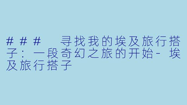 ### 寻找我的埃及旅行搭子:一段奇幻之旅的开始