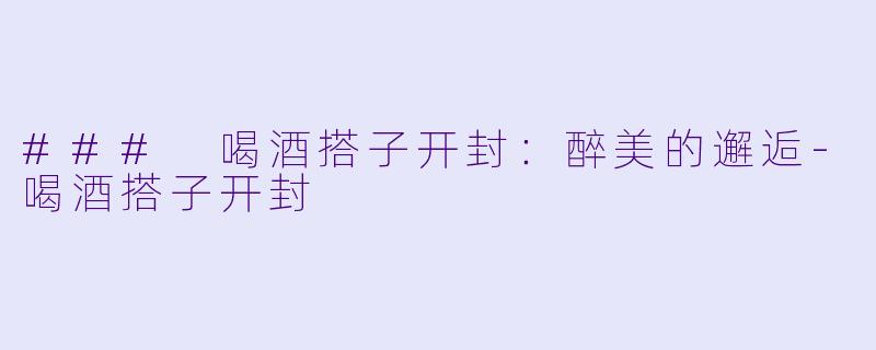 ### 喝酒搭子开封：醉美的邂逅-喝酒搭子开封