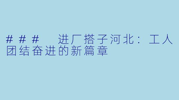 ### 进厂搭子河北:工人团结奋进的新篇章