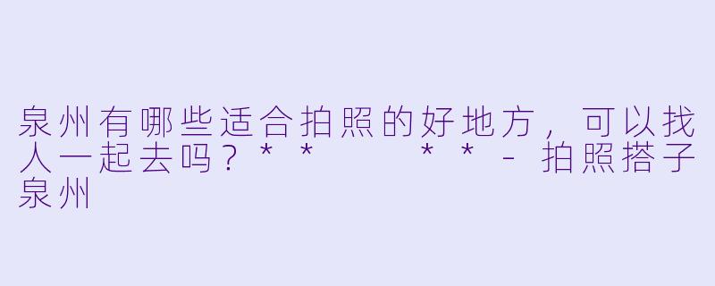泉州有哪些适合拍照的好地方，可以找人一起去吗？**  **