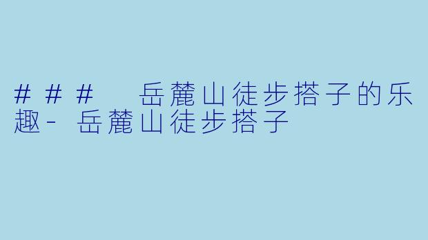 ### 岳麓山徒步搭子的乐趣