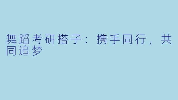 舞蹈考研搭子:携手同行,共同追梦