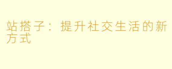 站搭子：提升社交生活的新方式