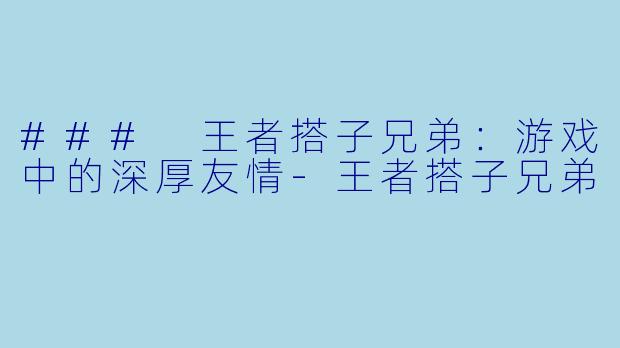 ### 王者搭子兄弟：游戏中的深厚友情-王者搭子兄弟
