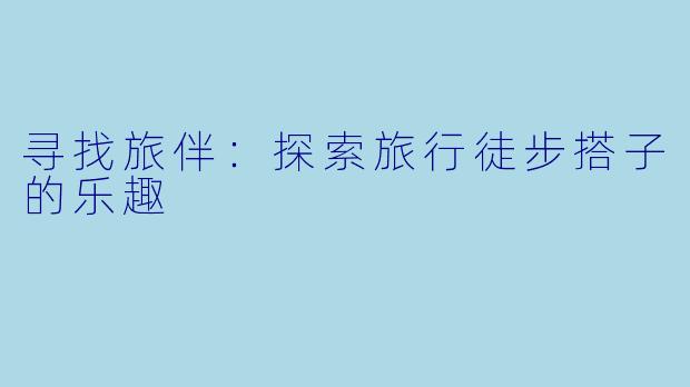寻找旅伴：探索旅行徒步搭子的乐趣
