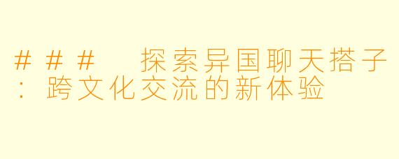 ### 探索异国聊天搭子:跨文化交流的新体验