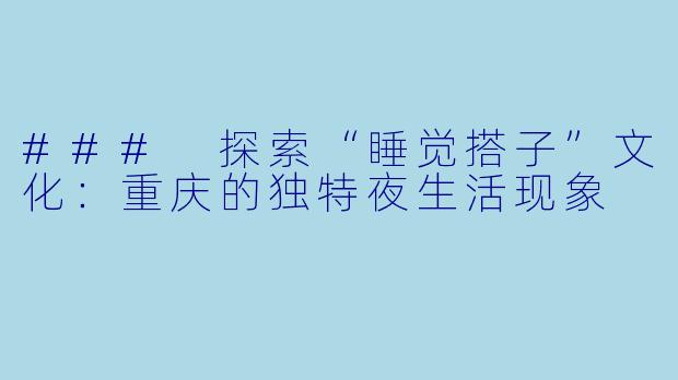 ### 探索“睡觉搭子”文化:重庆的独特夜生活现象