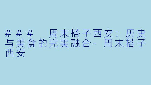 ### 周末搭子西安：历史与美食的完美融合-周末搭子西安