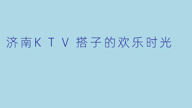 济南KTV搭子的欢乐时光