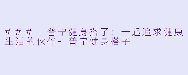 ### 普宁健身搭子：一起追求健康生活的伙伴-普宁健身搭子