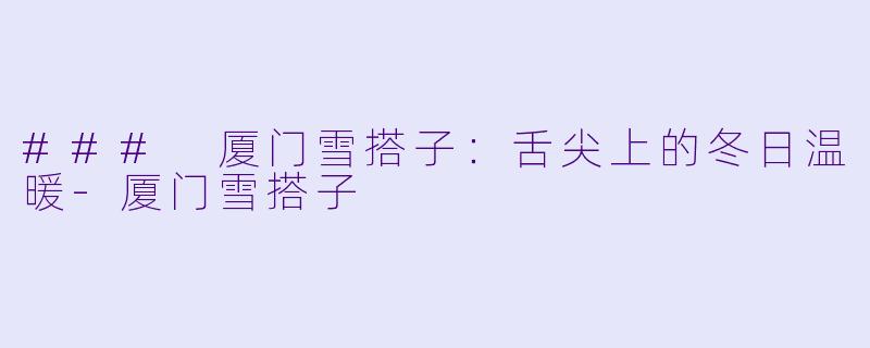 ### 厦门雪搭子：舌尖上的冬日温暖-厦门雪搭子
