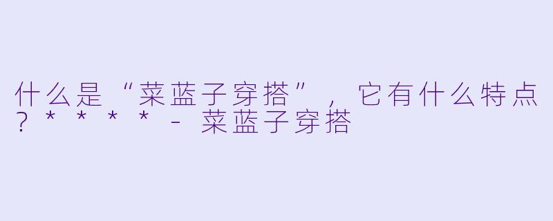 什么是“菜蓝子穿搭”,它有什么特点?****