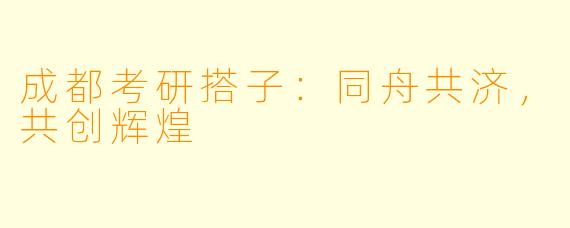 成都考研搭子：同舟共济，共创辉煌