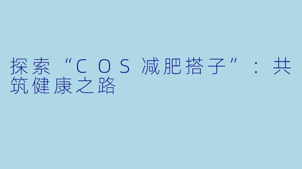 探索“COS减肥搭子”：共筑健康之路