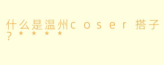 什么是温州coser搭子?****