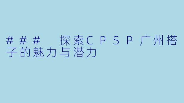 ### 探索CPSP广州搭子的魅力与潜力