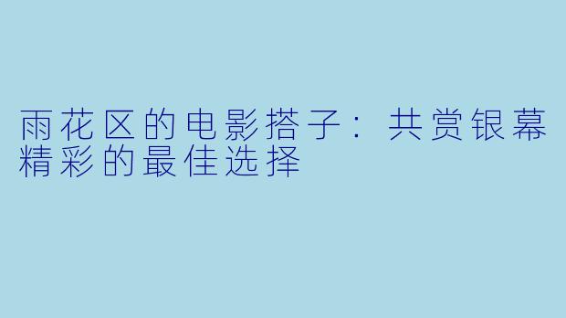 雨花区的电影搭子：共赏银幕精彩的最佳选择