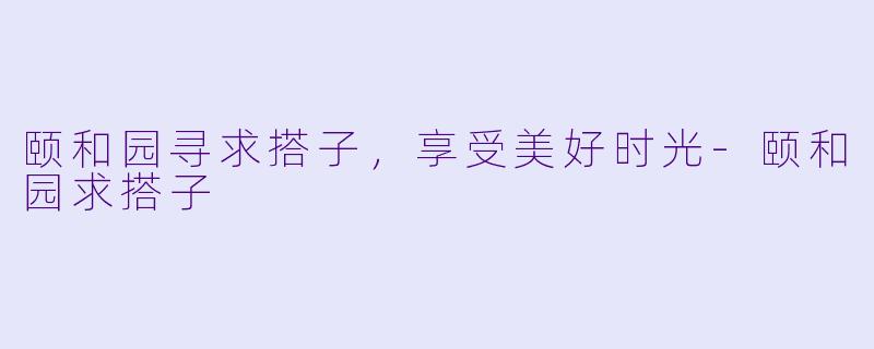 颐和园寻求搭子,享受美好时光