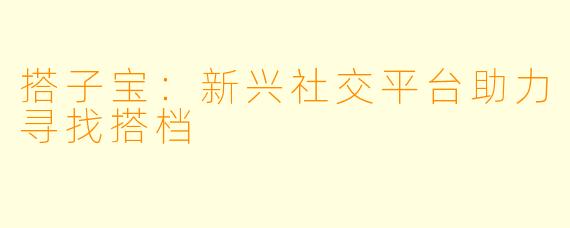 搭子宝:新兴社交平台助力寻找搭档