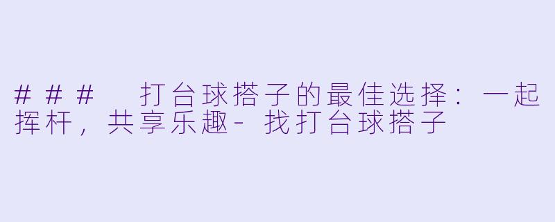 ### 打台球搭子的最佳选择：一起挥杆，共享乐趣-找打台球搭子
