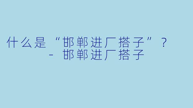 什么是“邯郸进厂搭子”？    