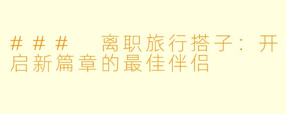 ### 离职旅行搭子：开启新篇章的最佳伴侣