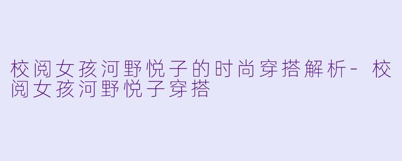校阅女孩河野悦子的时尚穿搭解析