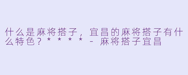 什么是麻将搭子,宜昌的麻将搭子有什么特色?****