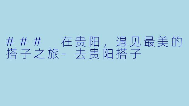 ### 在贵阳，遇见最美的搭子之旅-去贵阳搭子