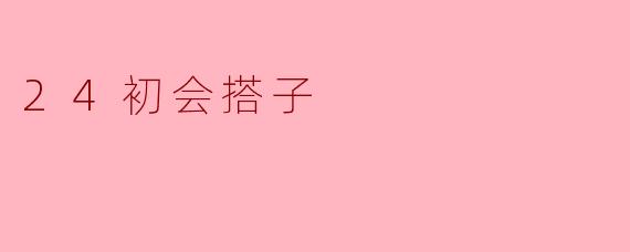 ### 探索“24初会搭子”:现代友情的新方式