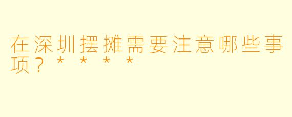 在深圳摆摊需要注意哪些事项?****