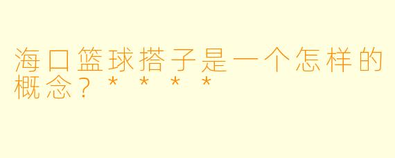 海口篮球搭子是一个怎样的概念?****