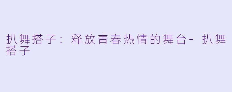 扒舞搭子：释放青春热情的舞台-扒舞搭子