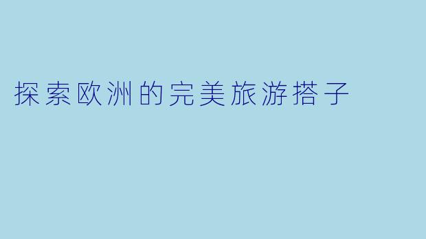 探索欧洲的完美旅游搭子