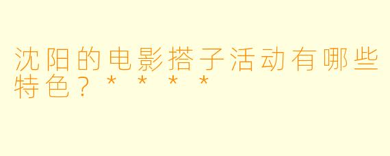 沈阳的电影搭子活动有哪些特色?****
