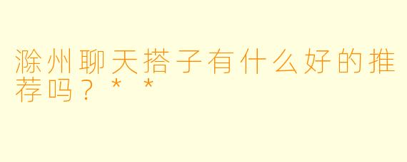 滁州聊天搭子有什么好的推荐吗？**