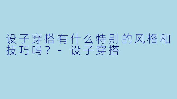 设子穿搭有什么特别的风格和技巧吗?