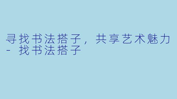 寻找书法搭子，共享艺术魅力