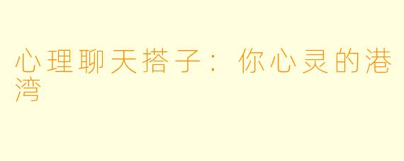 心理聊天搭子：你心灵的港湾