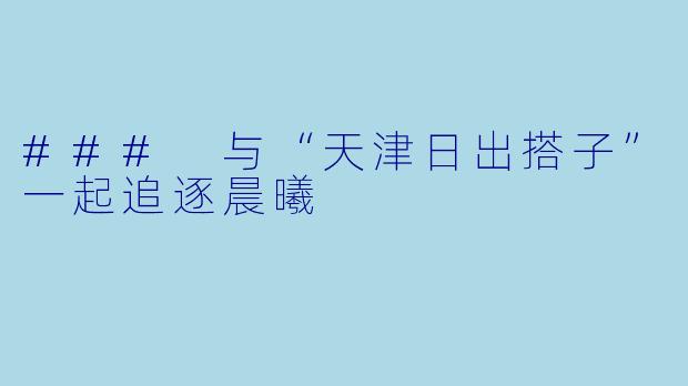 ### 与“天津日出搭子”一起追逐晨曦
