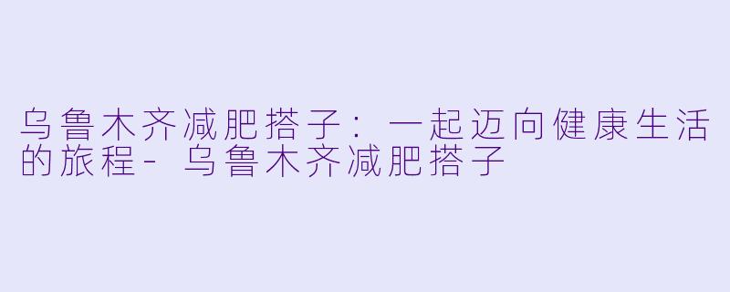 乌鲁木齐减肥搭子:一起迈向健康生活的旅程