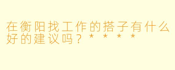 在衡阳找工作的搭子有什么好的建议吗?****