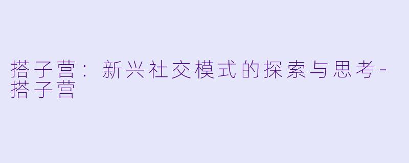 搭子营:新兴社交模式的探索与思考