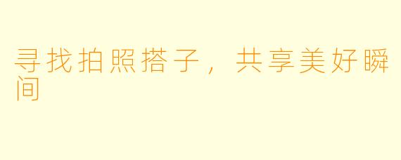 寻找拍照搭子,共享美好瞬间