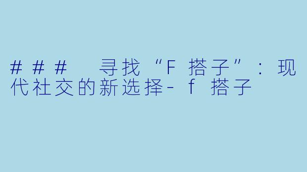 ### 寻找“F搭子”：现代社交的新选择-f搭子