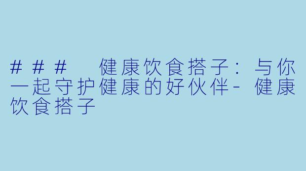### 健康饮食搭子:与你一起守护健康的好伙伴