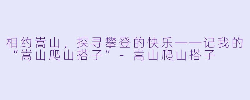相约嵩山，探寻攀登的快乐——记我的“嵩山爬山搭子”