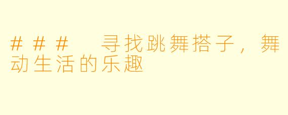 ### 寻找跳舞搭子，舞动生活的乐趣