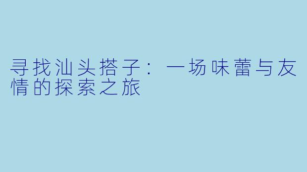 寻找汕头搭子:一场味蕾与友情的探索之旅