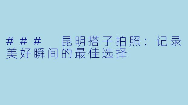 ### 昆明搭子拍照：记录美好瞬间的最佳选择